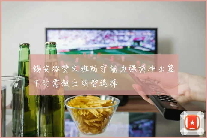 锡安称赞文班防守能力强调冲击篮下时需做出明智选择