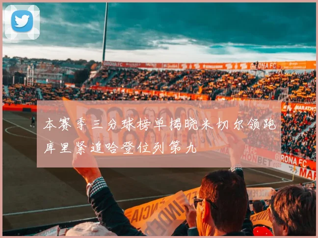 本赛季三分球榜单揭晓米切尔领跑库里紧追哈登位列第九