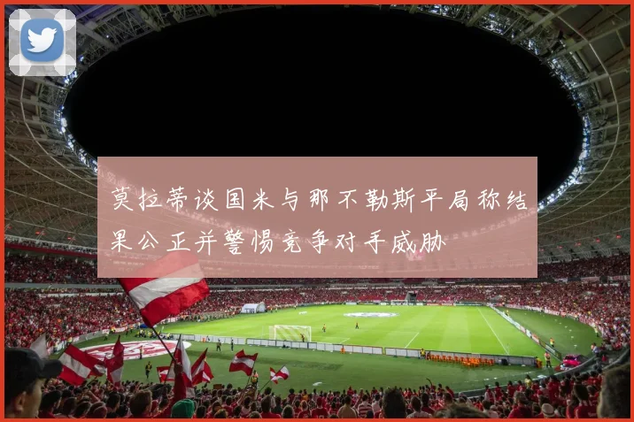 莫拉蒂谈国米与那不勒斯平局称结果公正并警惕竞争对手威胁