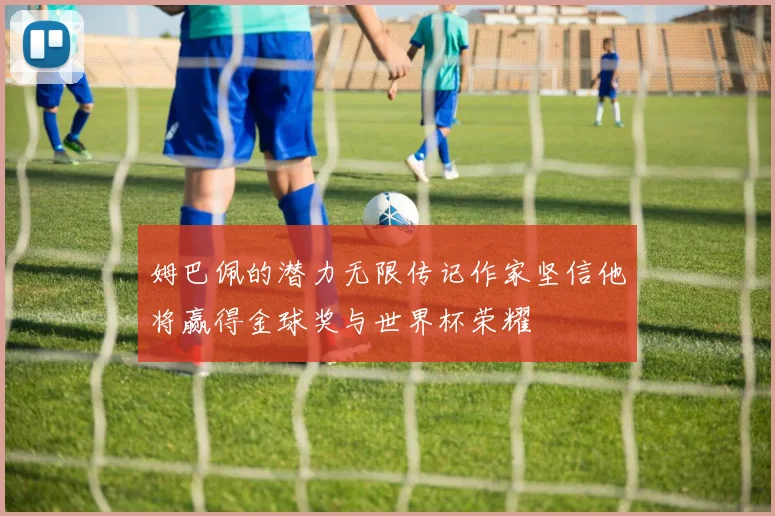姆巴佩的潜力无限传记作家坚信他将赢得金球奖与世界杯荣耀