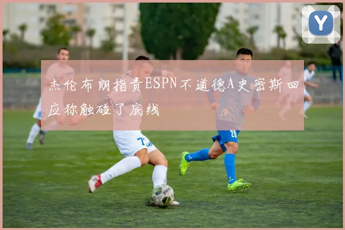 杰伦布朗指责ESPN不道德A史密斯回应称触碰了底线