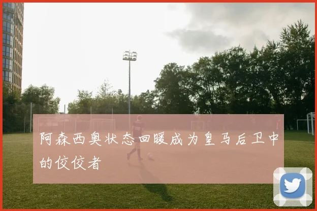 阿森西奥状态回暖成为皇马后卫中的佼佼者