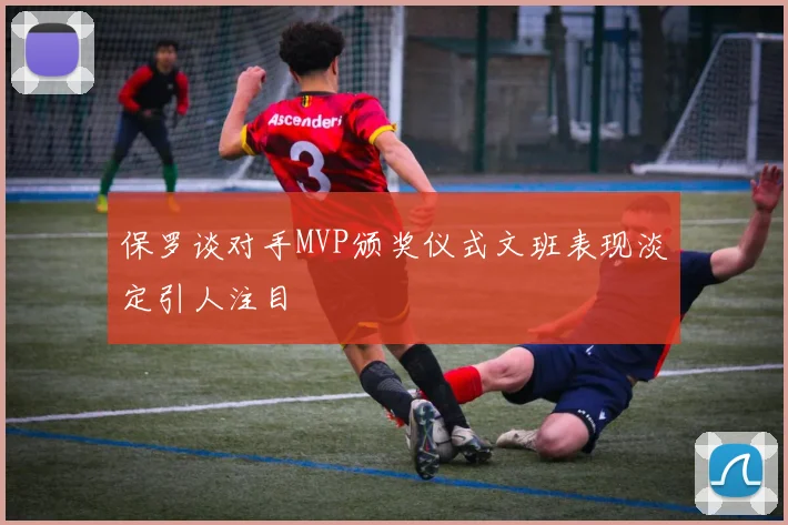 保罗谈对手MVP颁奖仪式文班表现淡定引人注目