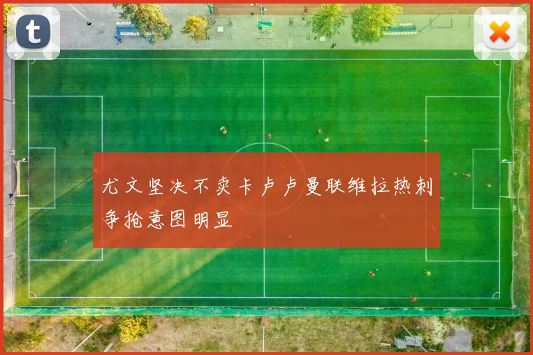 尤文坚决不卖卡卢卢曼联维拉热刺争抢意图明显