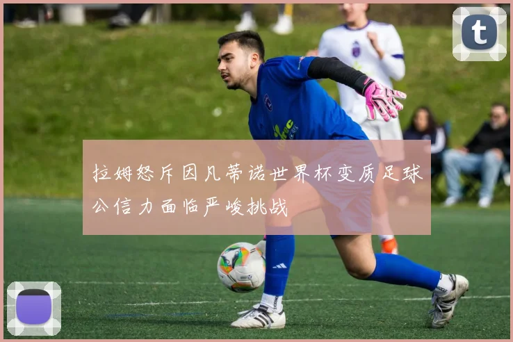 拉姆怒斥因凡蒂诺世界杯变质足球公信力面临严峻挑战