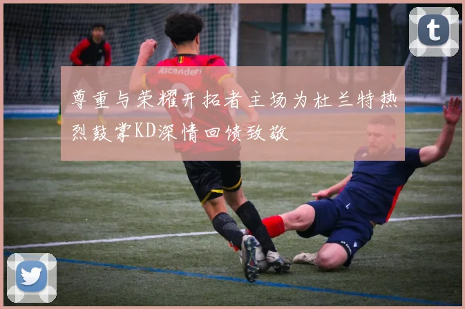 尊重与荣耀开拓者主场为杜兰特热烈鼓掌KD深情回馈致敬