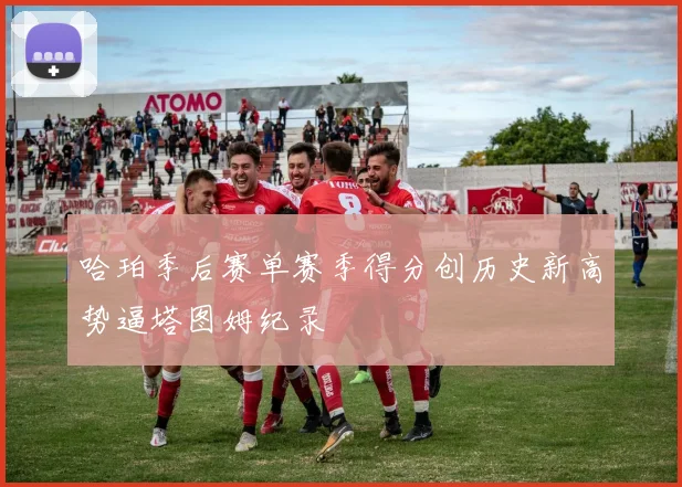 哈珀季后赛单赛季得分创历史新高势逼塔图姆纪录