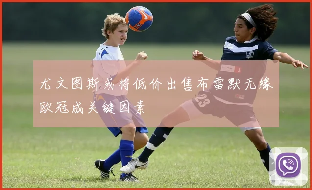 尤文图斯或将低价出售布雷默无缘欧冠成关键因素