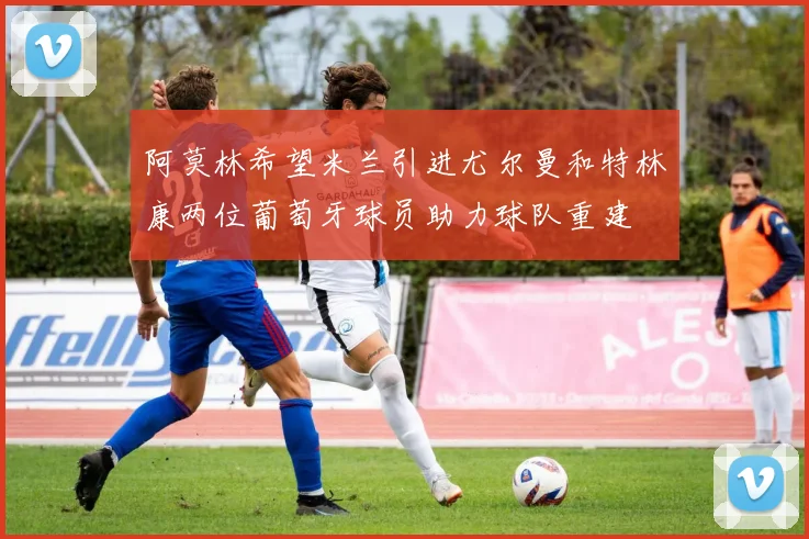 阿莫林希望米兰引进尤尔曼和特林康两位葡萄牙球员助力球队重建