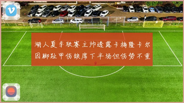 湖人夏季联赛主帅透露卡梅隆卡尔因脚趾甲伤缺席下半场但伤势不重