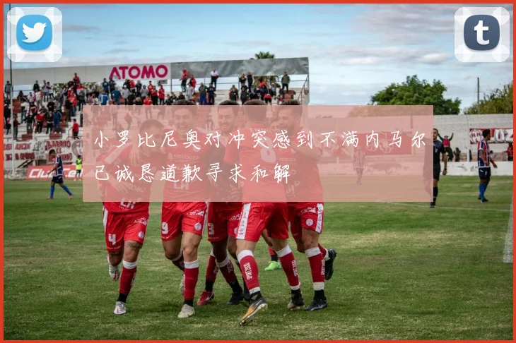 小罗比尼奥对冲突感到不满内马尔已诚恳道歉寻求和解