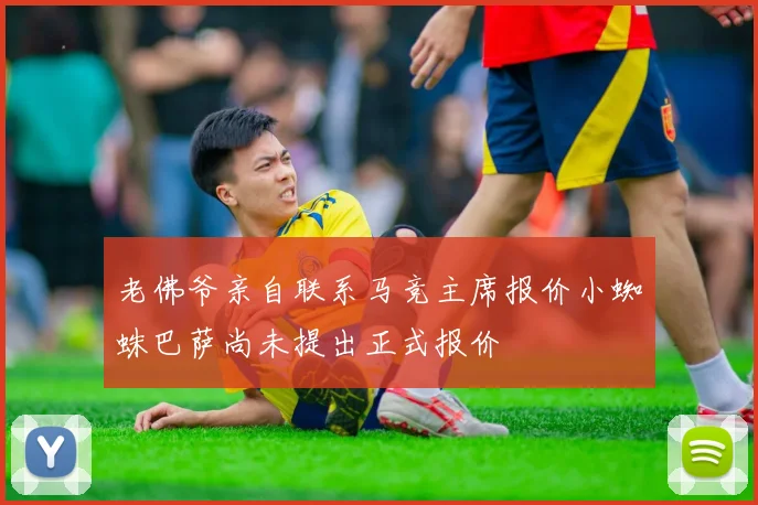 老佛爷亲自联系马竞主席报价小蜘蛛巴萨尚未提出正式报价