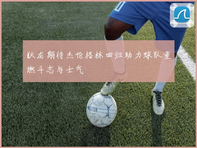 狄龙期待杰伦格林回归助力球队重燃斗志与士气