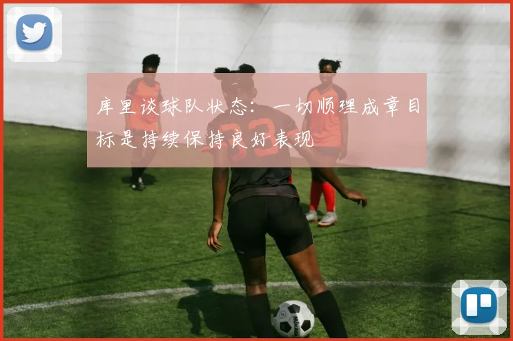 库里谈球队状态：一切顺理成章目标是持续保持良好表现