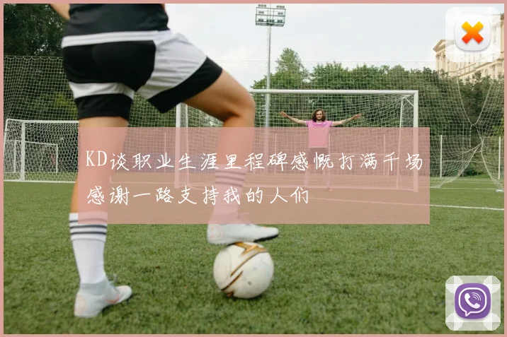 KD谈职业生涯里程碑感慨打满千场感谢一路支持我的人们