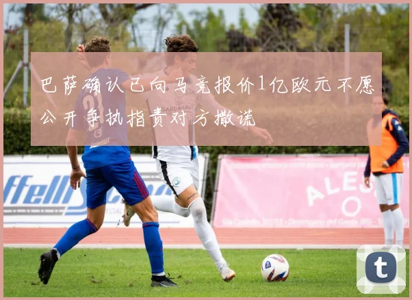 巴萨确认已向马竞报价1亿欧元不愿公开争执指责对方撒谎