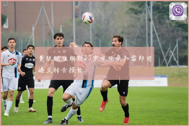 曼联瞄准朗斯23岁中场桑加雷即将递交转会报价