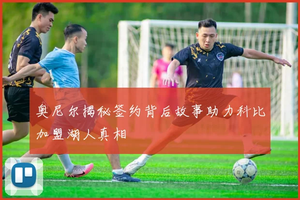 奥尼尔揭秘签约背后故事助力科比加盟湖人真相