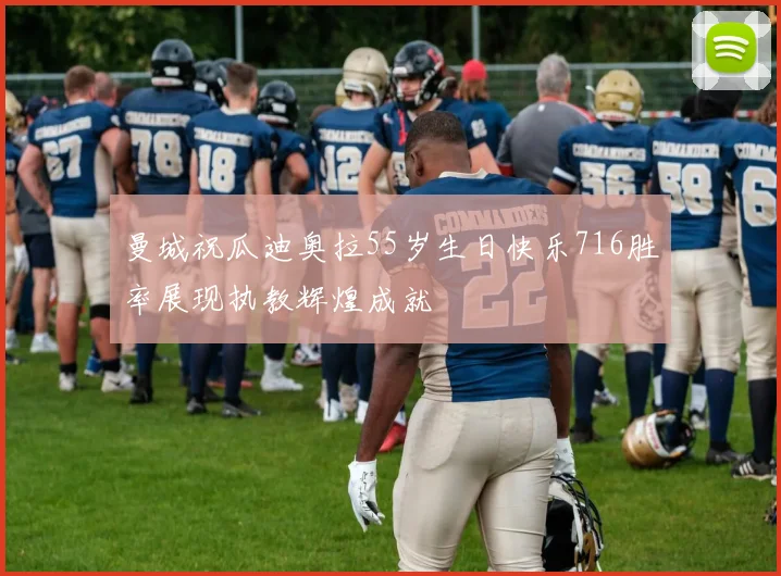 曼城祝瓜迪奥拉55岁生日快乐716胜率展现执教辉煌成就