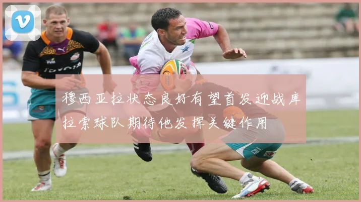 穆西亚拉状态良好有望首发迎战库拉索球队期待他发挥关键作用