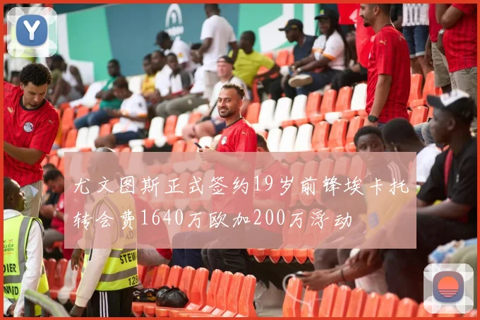 尤文图斯正式签约19岁前锋埃卡托转会费1640万欧加200万浮动