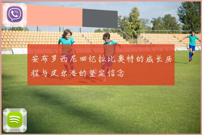 安布罗西尼回忆拉比奥特的成长历程与皮尔洛的坚定信念