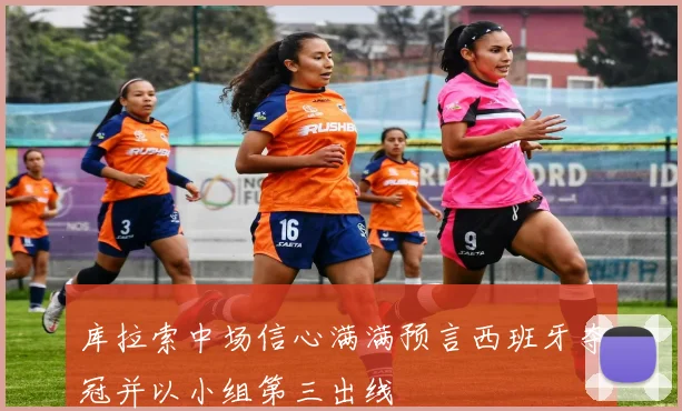 库拉索中场信心满满预言西班牙夺冠并以小组第三出线