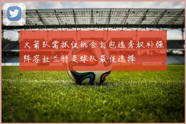 火箭队需抓住机会打包选秀权补强阵容杜兰特是球队最佳选择