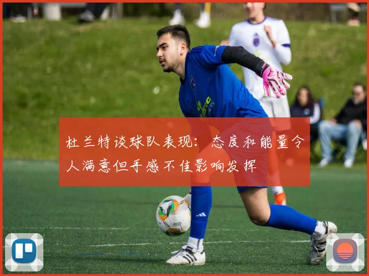 杜兰特谈球队表现：态度和能量令人满意但手感不佳影响发挥