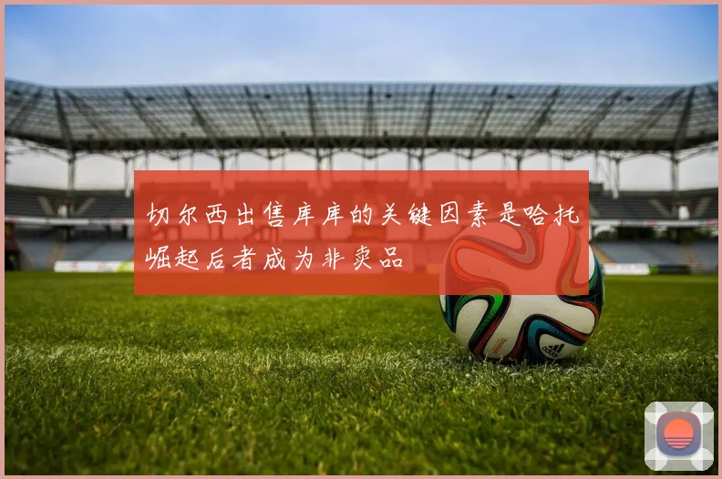 切尔西出售库库的关键因素是哈托崛起后者成为非卖品