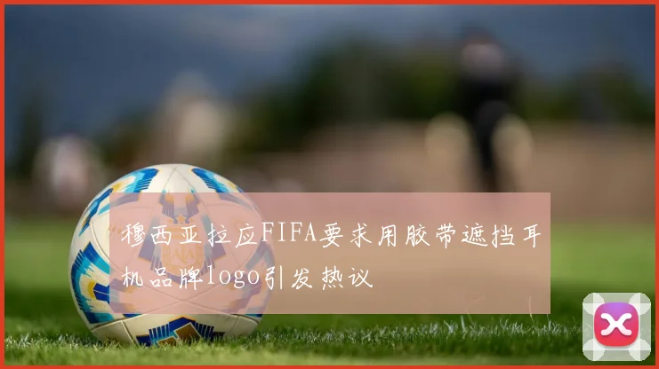 穆西亚拉应FIFA要求用胶带遮挡耳机品牌logo引发热议