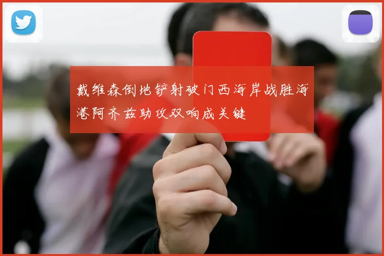 戴维森倒地铲射破门西海岸战胜海港阿齐兹助攻双响成关键