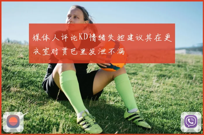 媒体人评论KD情绪失控建议其在更衣室对贾巴里发泄不满